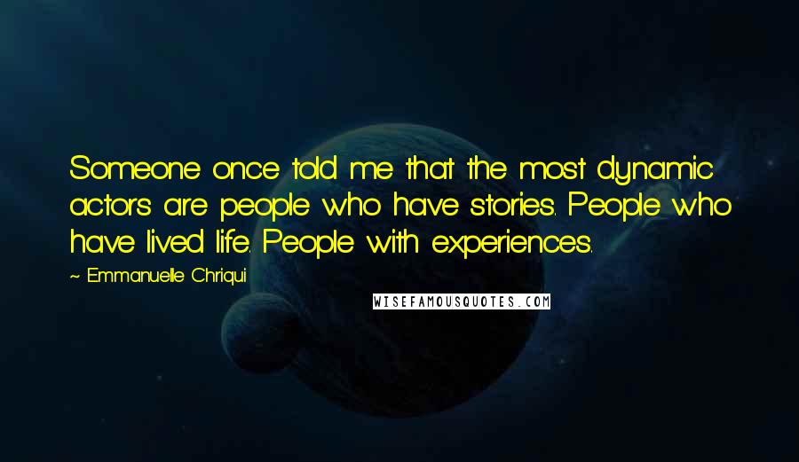 Emmanuelle Chriqui Quotes: Someone once told me that the most dynamic actors are people who have stories. People who have lived life. People with experiences.