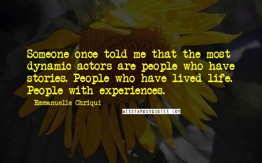 Emmanuelle Chriqui Quotes: Someone once told me that the most dynamic actors are people who have stories. People who have lived life. People with experiences.