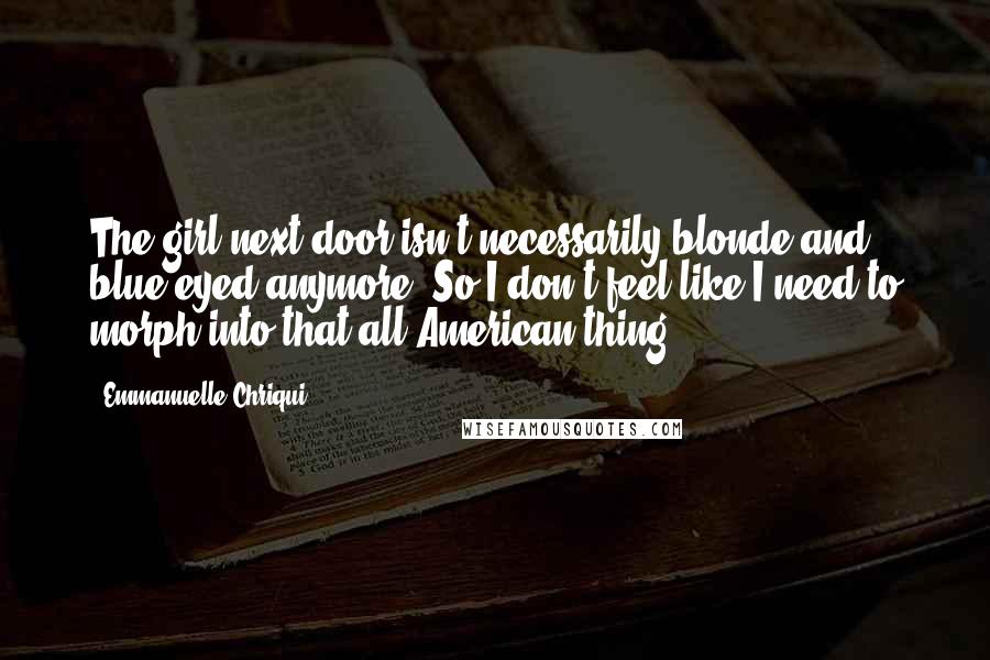 Emmanuelle Chriqui Quotes: The girl next door isn't necessarily blonde and blue-eyed anymore. So I don't feel like I need to morph into that all-American thing.