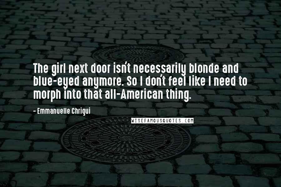 Emmanuelle Chriqui Quotes: The girl next door isn't necessarily blonde and blue-eyed anymore. So I don't feel like I need to morph into that all-American thing.