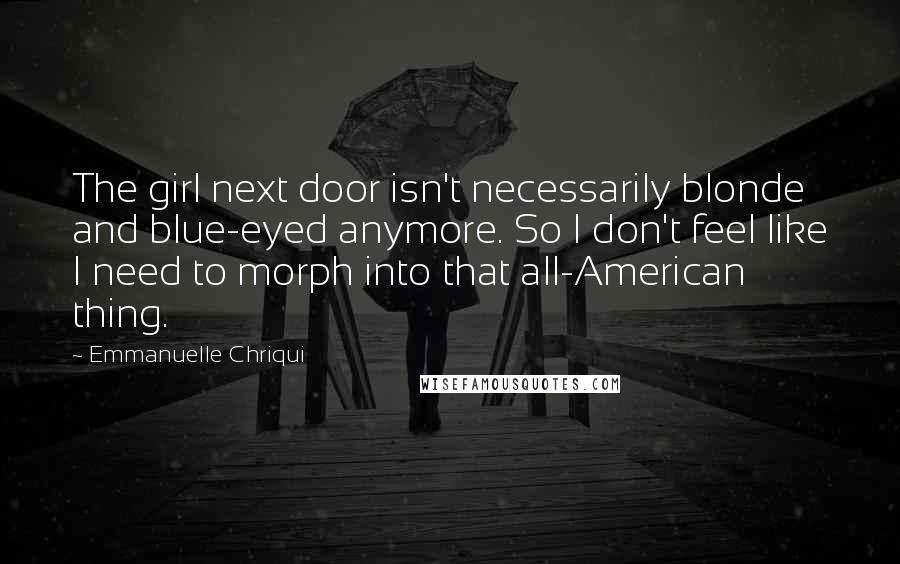 Emmanuelle Chriqui Quotes: The girl next door isn't necessarily blonde and blue-eyed anymore. So I don't feel like I need to morph into that all-American thing.