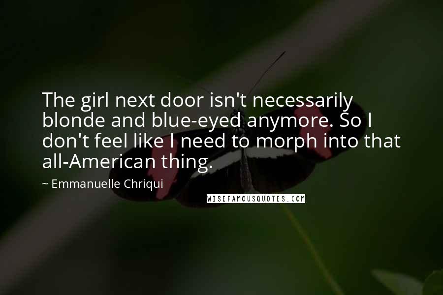 Emmanuelle Chriqui Quotes: The girl next door isn't necessarily blonde and blue-eyed anymore. So I don't feel like I need to morph into that all-American thing.