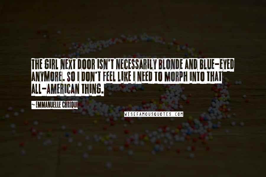 Emmanuelle Chriqui Quotes: The girl next door isn't necessarily blonde and blue-eyed anymore. So I don't feel like I need to morph into that all-American thing.
