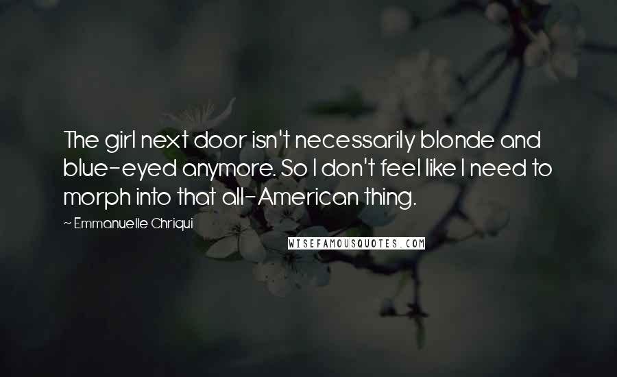 Emmanuelle Chriqui Quotes: The girl next door isn't necessarily blonde and blue-eyed anymore. So I don't feel like I need to morph into that all-American thing.
