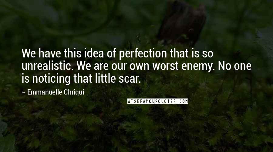 Emmanuelle Chriqui Quotes: We have this idea of perfection that is so unrealistic. We are our own worst enemy. No one is noticing that little scar.