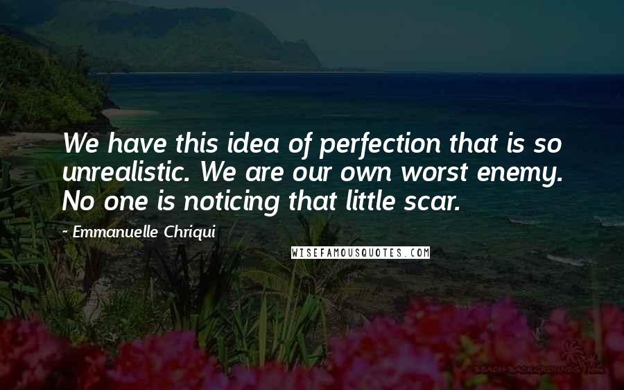 Emmanuelle Chriqui Quotes: We have this idea of perfection that is so unrealistic. We are our own worst enemy. No one is noticing that little scar.