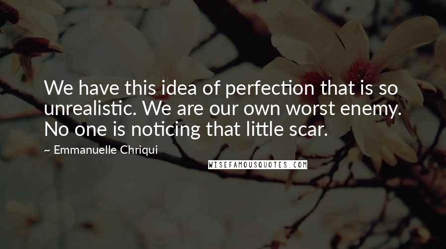 Emmanuelle Chriqui Quotes: We have this idea of perfection that is so unrealistic. We are our own worst enemy. No one is noticing that little scar.