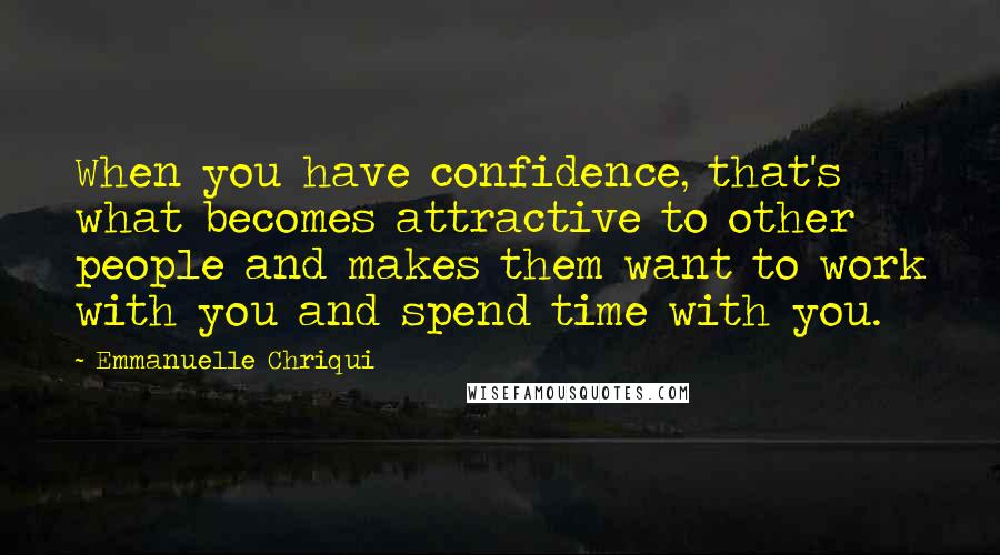 Emmanuelle Chriqui Quotes: When you have confidence, that's what becomes attractive to other people and makes them want to work with you and spend time with you.