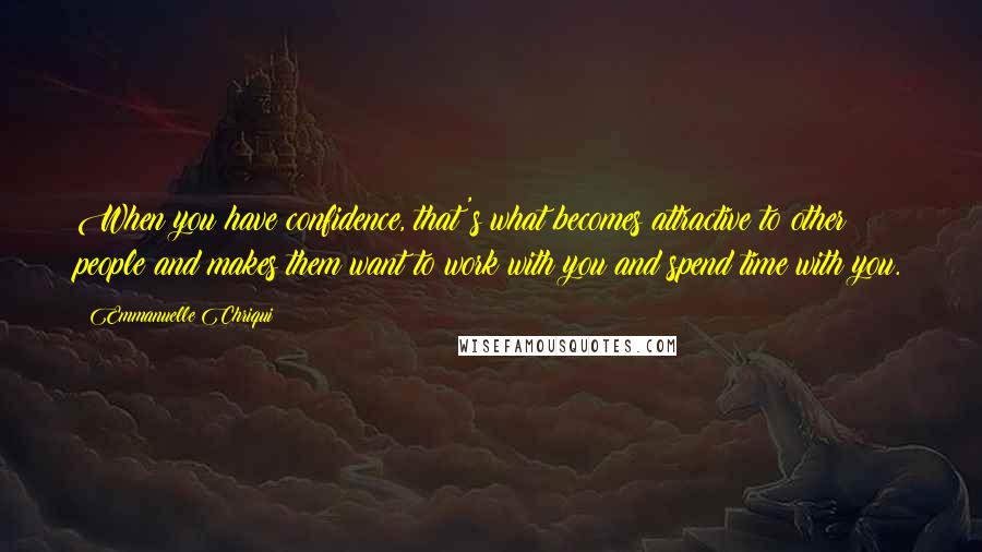 Emmanuelle Chriqui Quotes: When you have confidence, that's what becomes attractive to other people and makes them want to work with you and spend time with you.