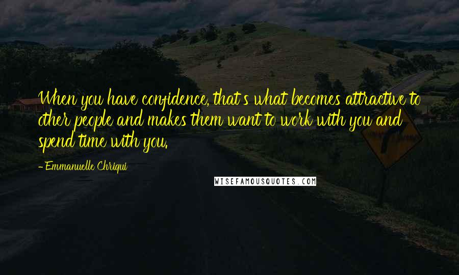 Emmanuelle Chriqui Quotes: When you have confidence, that's what becomes attractive to other people and makes them want to work with you and spend time with you.