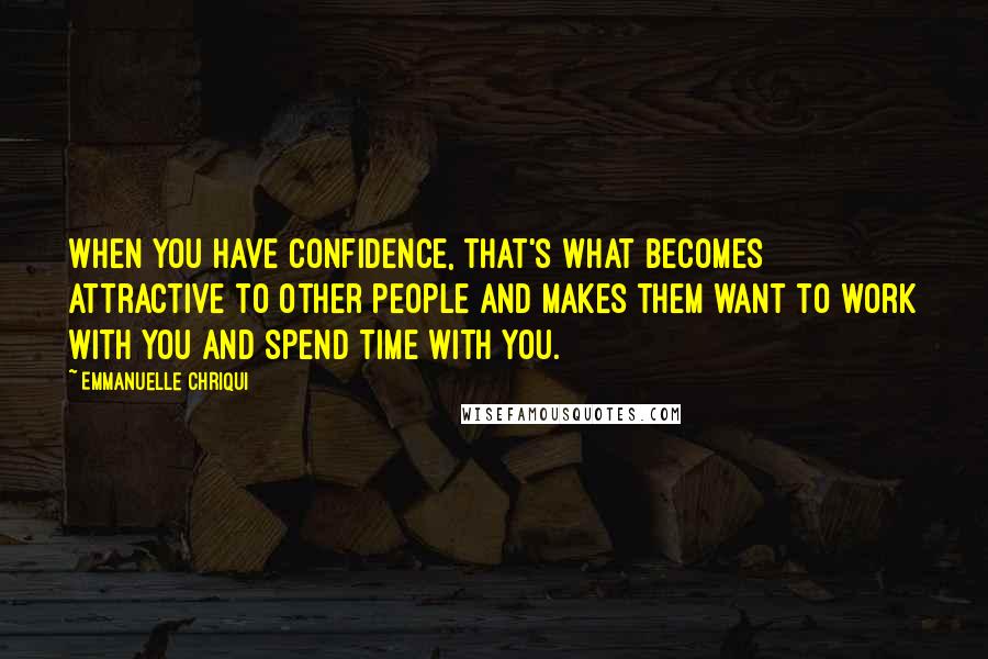 Emmanuelle Chriqui Quotes: When you have confidence, that's what becomes attractive to other people and makes them want to work with you and spend time with you.