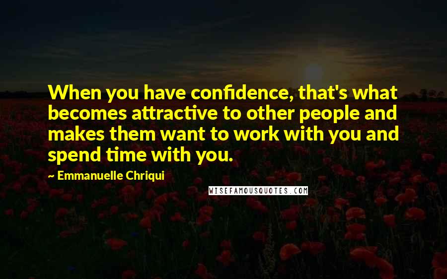 Emmanuelle Chriqui Quotes: When you have confidence, that's what becomes attractive to other people and makes them want to work with you and spend time with you.