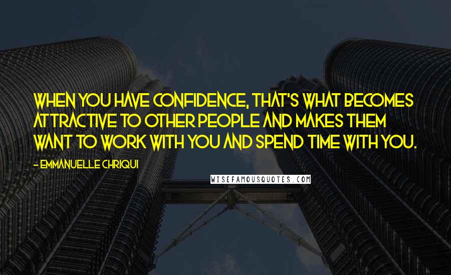 Emmanuelle Chriqui Quotes: When you have confidence, that's what becomes attractive to other people and makes them want to work with you and spend time with you.
