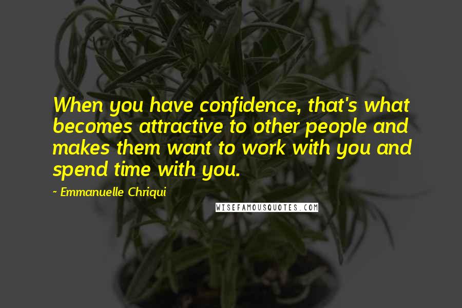 Emmanuelle Chriqui Quotes: When you have confidence, that's what becomes attractive to other people and makes them want to work with you and spend time with you.