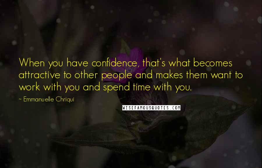 Emmanuelle Chriqui Quotes: When you have confidence, that's what becomes attractive to other people and makes them want to work with you and spend time with you.