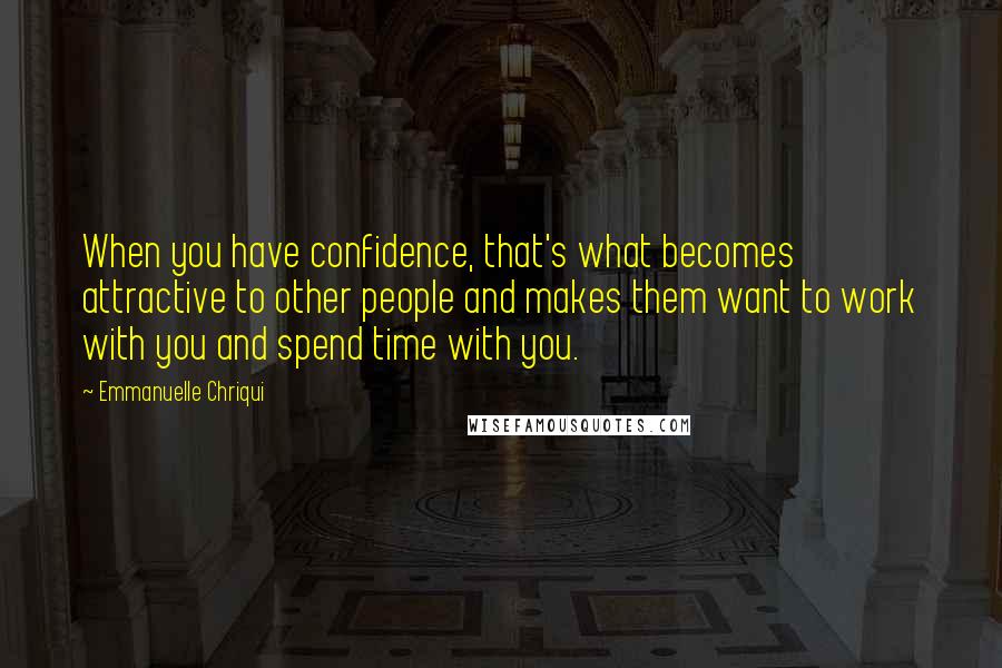 Emmanuelle Chriqui Quotes: When you have confidence, that's what becomes attractive to other people and makes them want to work with you and spend time with you.