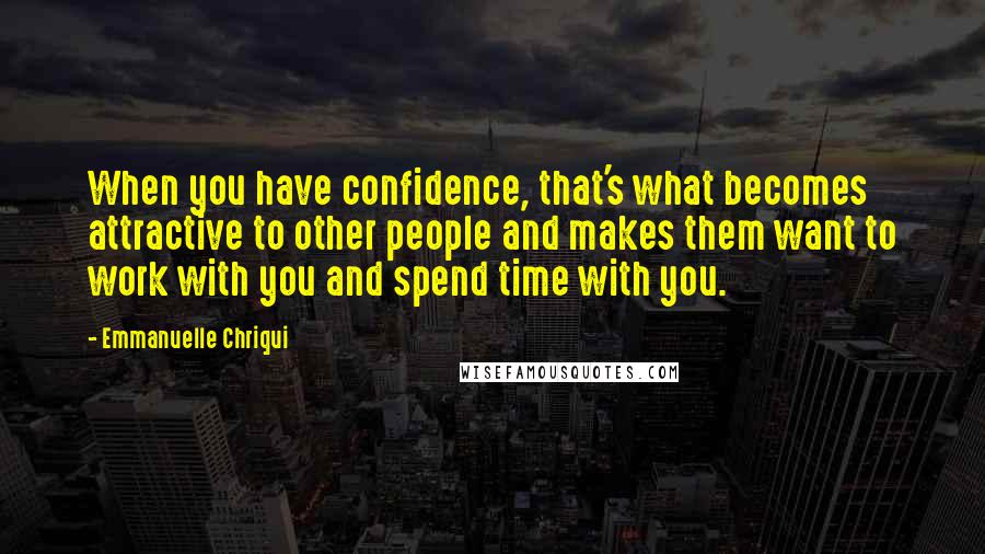 Emmanuelle Chriqui Quotes: When you have confidence, that's what becomes attractive to other people and makes them want to work with you and spend time with you.