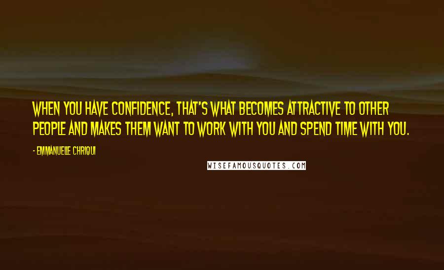 Emmanuelle Chriqui Quotes: When you have confidence, that's what becomes attractive to other people and makes them want to work with you and spend time with you.