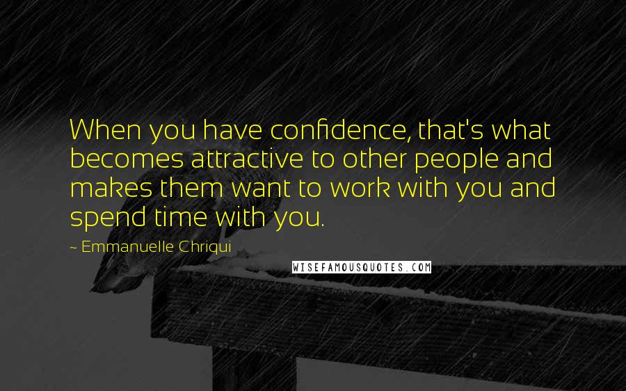 Emmanuelle Chriqui Quotes: When you have confidence, that's what becomes attractive to other people and makes them want to work with you and spend time with you.