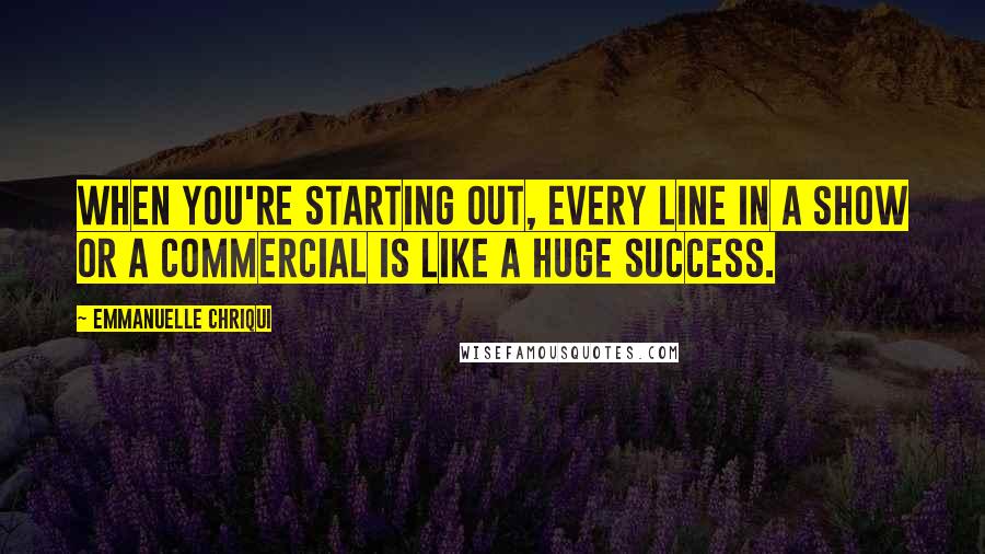 Emmanuelle Chriqui Quotes: When you're starting out, every line in a show or a commercial is like a huge success.