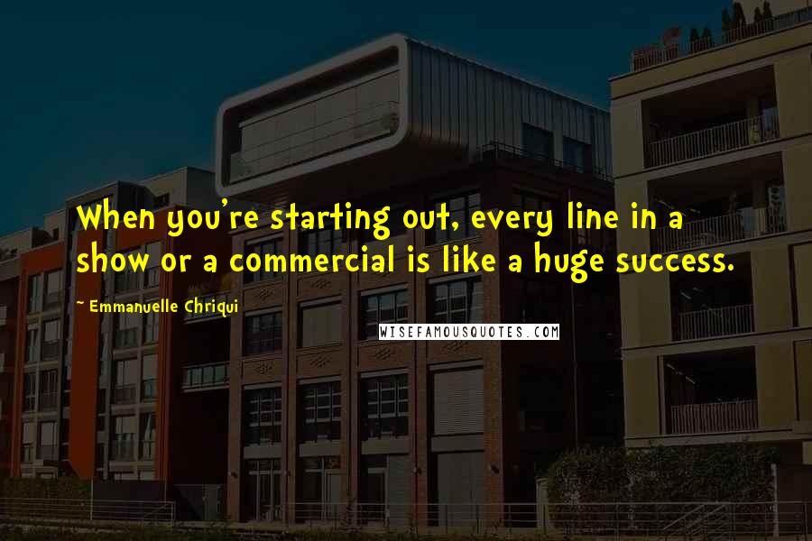 Emmanuelle Chriqui Quotes: When you're starting out, every line in a show or a commercial is like a huge success.