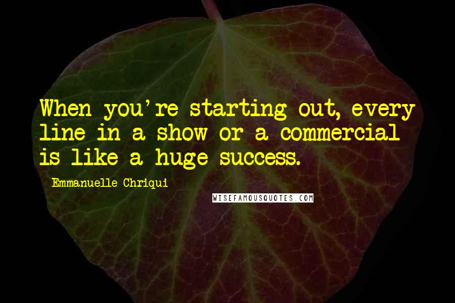 Emmanuelle Chriqui Quotes: When you're starting out, every line in a show or a commercial is like a huge success.