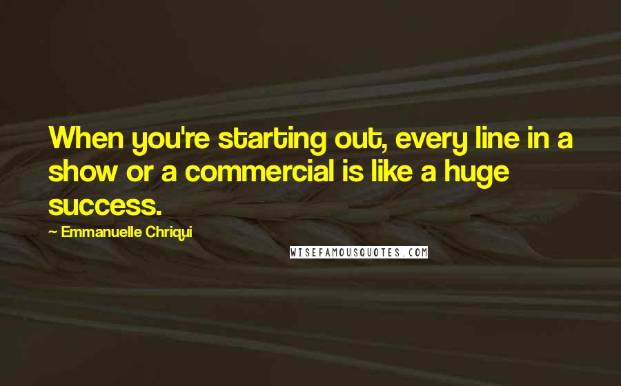 Emmanuelle Chriqui Quotes: When you're starting out, every line in a show or a commercial is like a huge success.