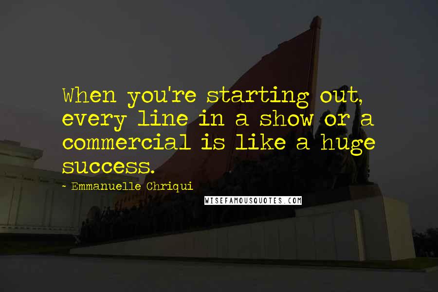 Emmanuelle Chriqui Quotes: When you're starting out, every line in a show or a commercial is like a huge success.