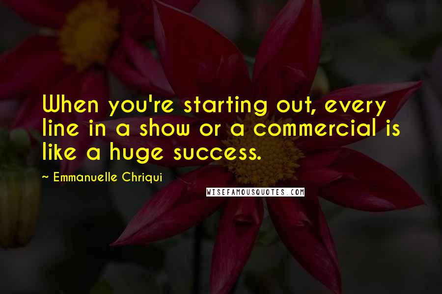 Emmanuelle Chriqui Quotes: When you're starting out, every line in a show or a commercial is like a huge success.