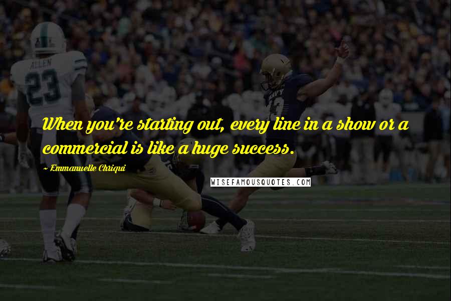 Emmanuelle Chriqui Quotes: When you're starting out, every line in a show or a commercial is like a huge success.