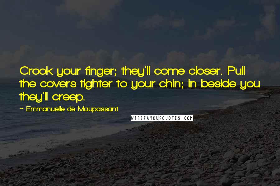 Emmanuelle De Maupassant Quotes: Crook your finger; they'll come closer. Pull the covers tighter to your chin; in beside you they'll creep.