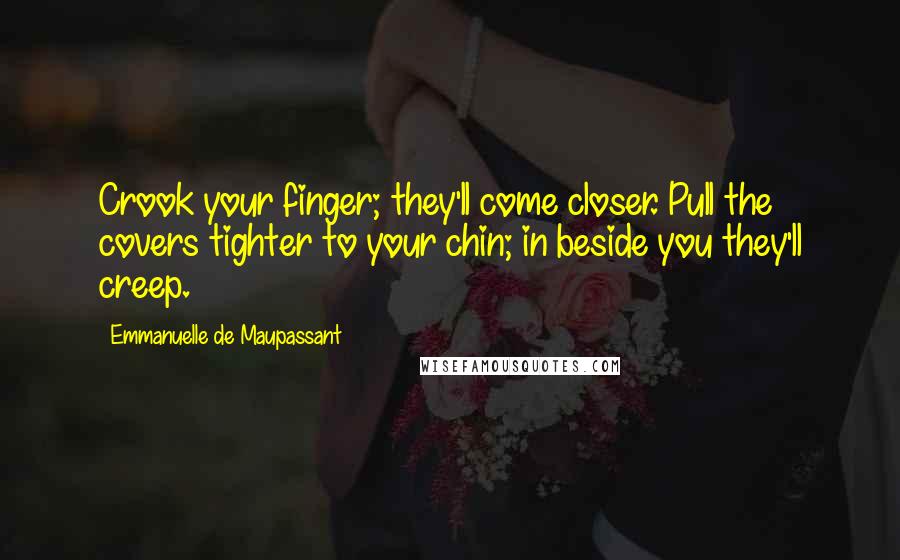 Emmanuelle De Maupassant Quotes: Crook your finger; they'll come closer. Pull the covers tighter to your chin; in beside you they'll creep.