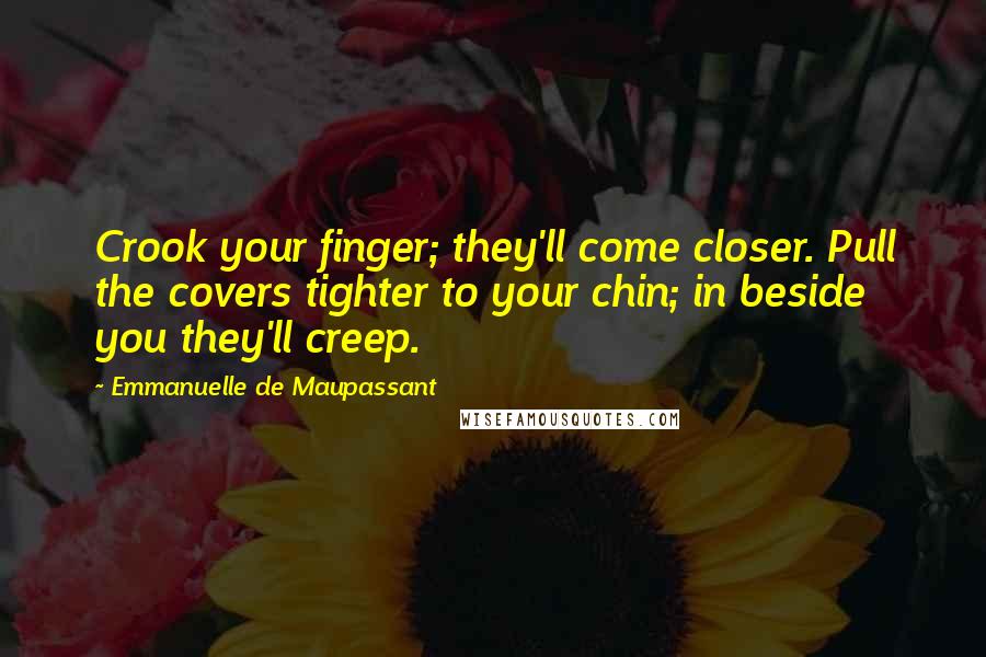 Emmanuelle De Maupassant Quotes: Crook your finger; they'll come closer. Pull the covers tighter to your chin; in beside you they'll creep.