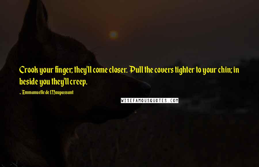 Emmanuelle De Maupassant Quotes: Crook your finger; they'll come closer. Pull the covers tighter to your chin; in beside you they'll creep.