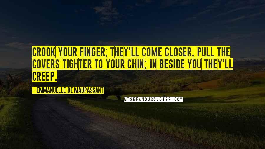 Emmanuelle De Maupassant Quotes: Crook your finger; they'll come closer. Pull the covers tighter to your chin; in beside you they'll creep.