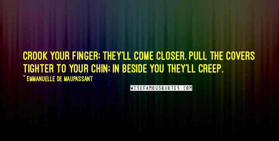 Emmanuelle De Maupassant Quotes: Crook your finger; they'll come closer. Pull the covers tighter to your chin; in beside you they'll creep.