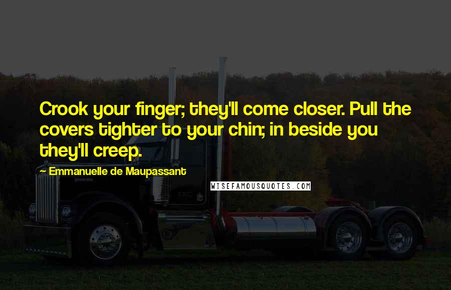 Emmanuelle De Maupassant Quotes: Crook your finger; they'll come closer. Pull the covers tighter to your chin; in beside you they'll creep.