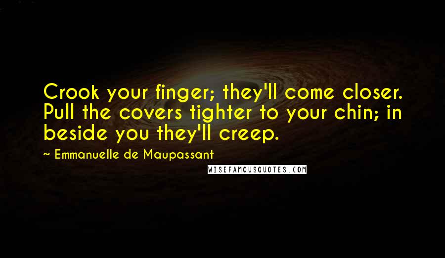 Emmanuelle De Maupassant Quotes: Crook your finger; they'll come closer. Pull the covers tighter to your chin; in beside you they'll creep.