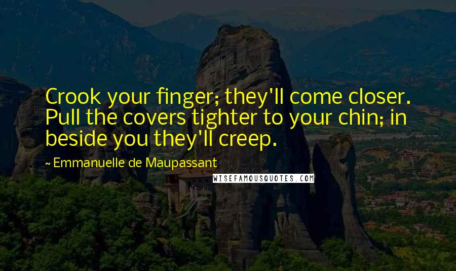 Emmanuelle De Maupassant Quotes: Crook your finger; they'll come closer. Pull the covers tighter to your chin; in beside you they'll creep.