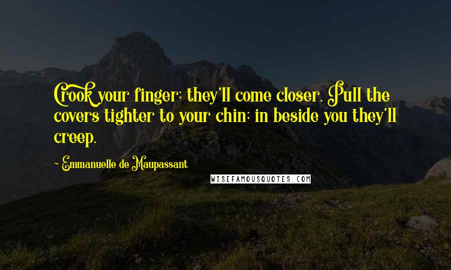 Emmanuelle De Maupassant Quotes: Crook your finger; they'll come closer. Pull the covers tighter to your chin; in beside you they'll creep.