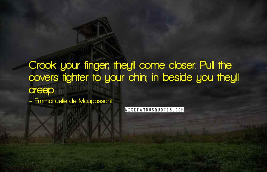 Emmanuelle De Maupassant Quotes: Crook your finger; they'll come closer. Pull the covers tighter to your chin; in beside you they'll creep.