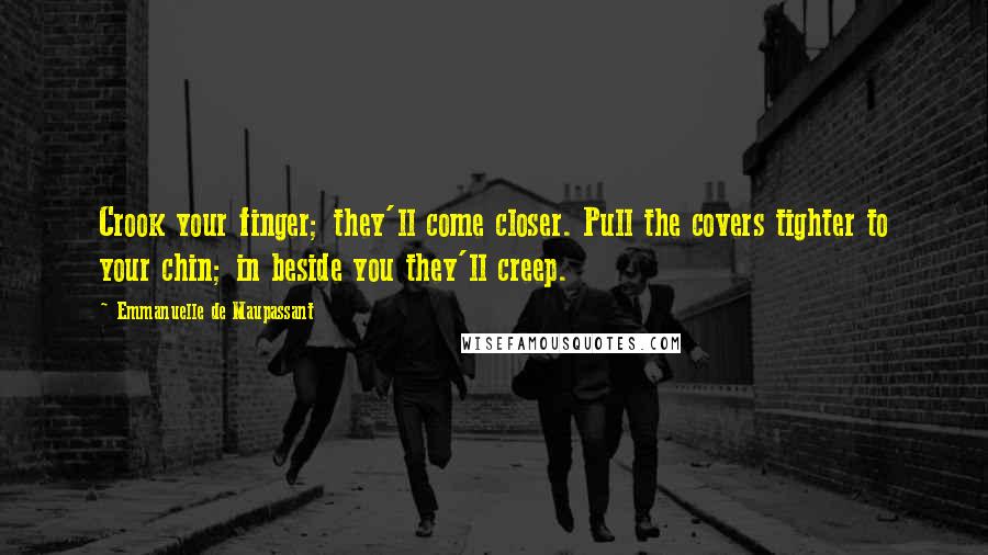 Emmanuelle De Maupassant Quotes: Crook your finger; they'll come closer. Pull the covers tighter to your chin; in beside you they'll creep.