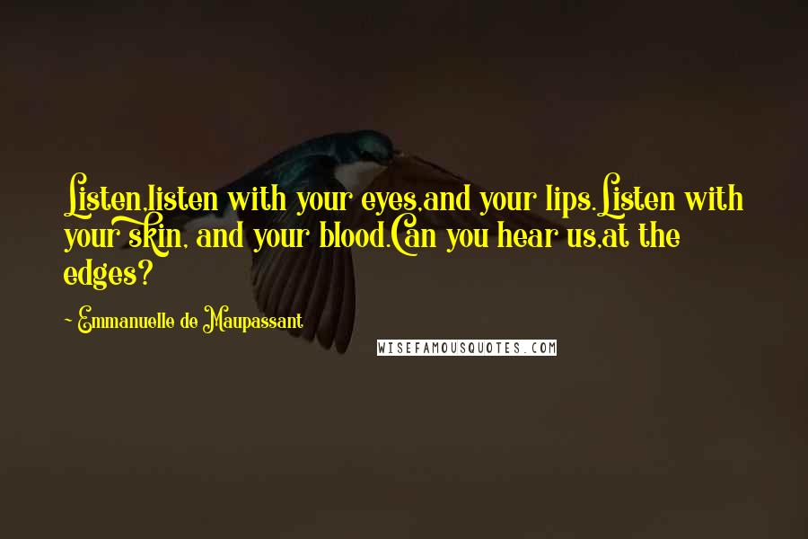 Emmanuelle De Maupassant Quotes: Listen,listen with your eyes,and your lips.Listen with your skin, and your blood.Can you hear us,at the edges?