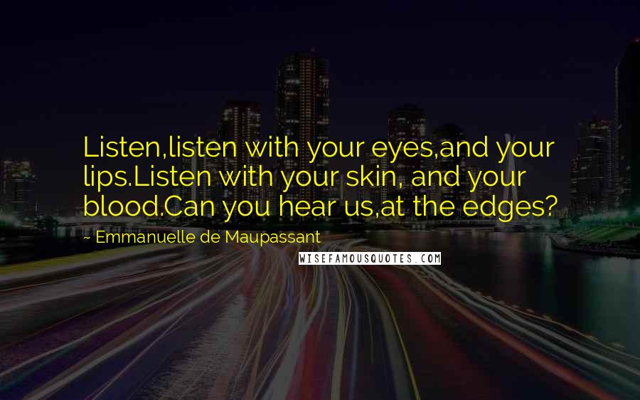 Emmanuelle De Maupassant Quotes: Listen,listen with your eyes,and your lips.Listen with your skin, and your blood.Can you hear us,at the edges?