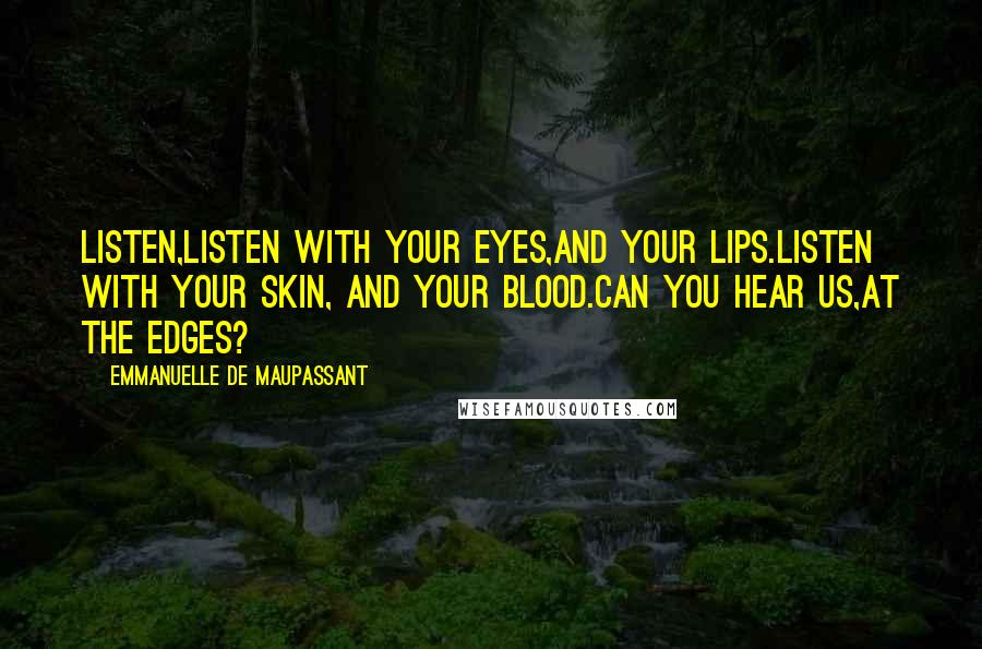 Emmanuelle De Maupassant Quotes: Listen,listen with your eyes,and your lips.Listen with your skin, and your blood.Can you hear us,at the edges?