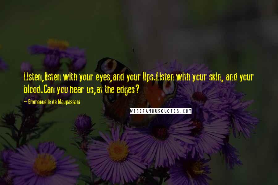 Emmanuelle De Maupassant Quotes: Listen,listen with your eyes,and your lips.Listen with your skin, and your blood.Can you hear us,at the edges?