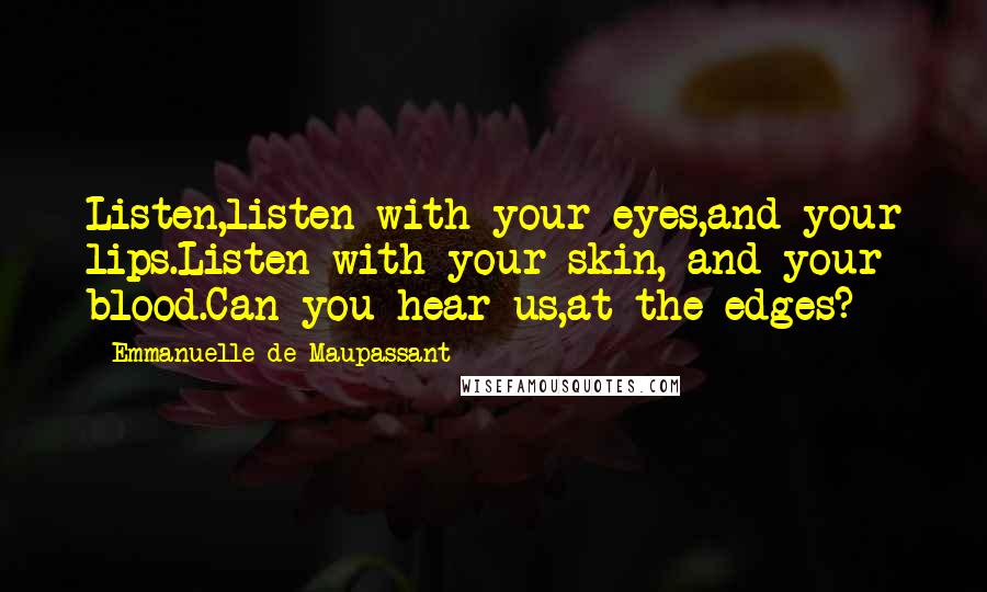 Emmanuelle De Maupassant Quotes: Listen,listen with your eyes,and your lips.Listen with your skin, and your blood.Can you hear us,at the edges?