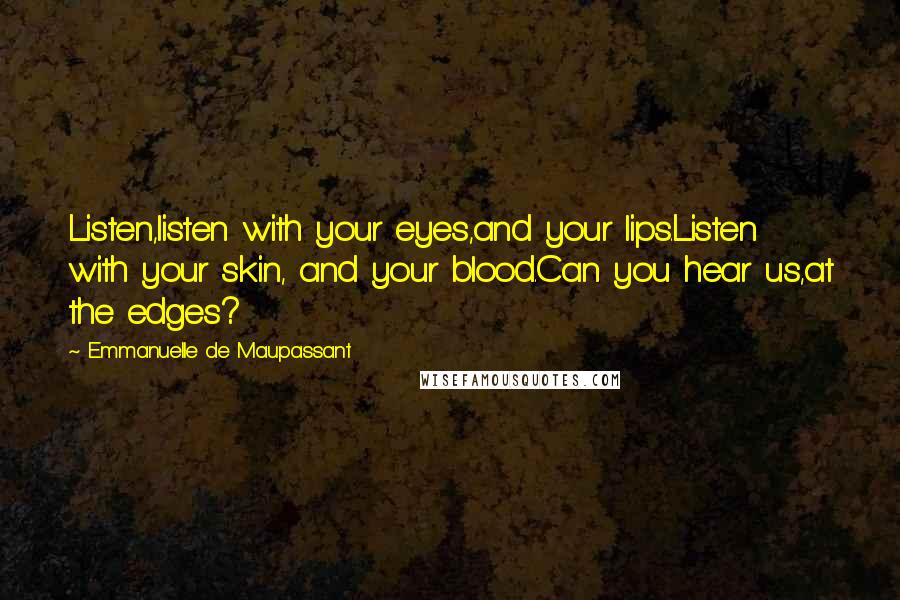 Emmanuelle De Maupassant Quotes: Listen,listen with your eyes,and your lips.Listen with your skin, and your blood.Can you hear us,at the edges?