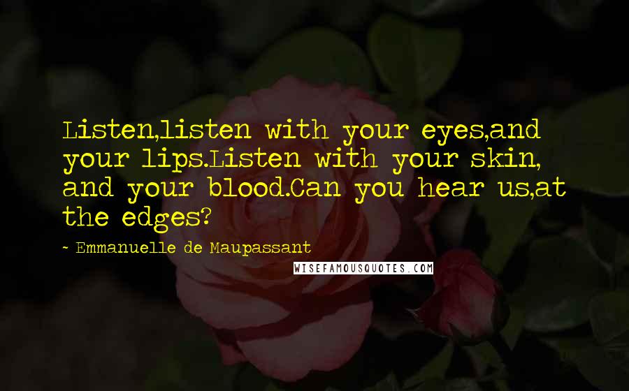 Emmanuelle De Maupassant Quotes: Listen,listen with your eyes,and your lips.Listen with your skin, and your blood.Can you hear us,at the edges?