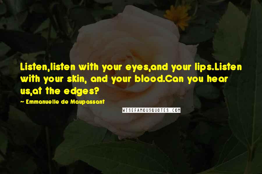 Emmanuelle De Maupassant Quotes: Listen,listen with your eyes,and your lips.Listen with your skin, and your blood.Can you hear us,at the edges?